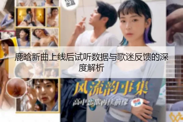 鹿晗新曲上线后试听数据与歌迷反馈的深度解析